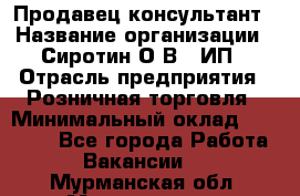 Продавец-консультант › Название организации ­ Сиротин О.В., ИП › Отрасль предприятия ­ Розничная торговля › Минимальный оклад ­ 40 000 - Все города Работа » Вакансии   . Мурманская обл.,Мончегорск г.